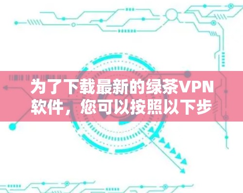 为了下载最新的绿茶VPN软件，您可以按照以下步骤进行