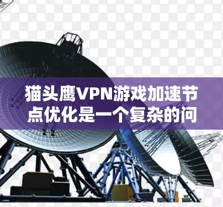猫头鹰VPN游戏加速节点优化是一个复杂的问题，需要从多个方面进行优化。以下是详细的解决步骤