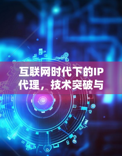 互联网时代下的IP代理，技术突破与市场机遇