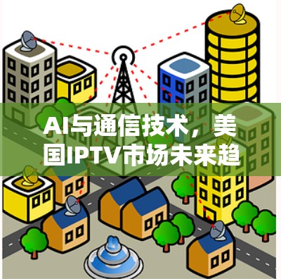 AI与通信技术,美国IPTV市场未来趋势 AI与通信技术,美国IPTV市场未来趋势