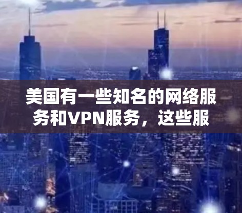 美国有一些知名的网络服务和VPN服务，这些服务可能会限制用户访问的信息。以下是关于这些网络服务的一些关键信息