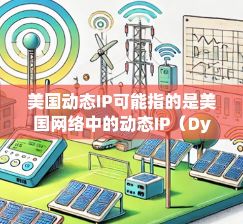 美国动态IP可能指的是美国网络中的动态IP（Dynamic IP，即动态IP，指网络设备上的IP地址实时变化的IP，如路由器或交换机）如果你需要获取美国网络设备的动态IP信息，可以参考以下步骤