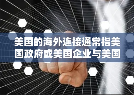 美国的海外连接通常指美国政府或美国企业与美国以外的国家、国际组织或机构之间的联系。这些连接可能涉及外交、经济、技术、军事等方面的合作。以下是一些可能涉及美国海外连接的内容和信息