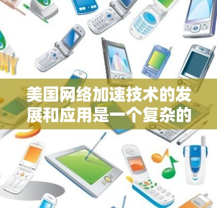 美国网络加速技术的发展和应用是一个复杂的话题，涉及多个方面，包括技术、政策、法规以及行业动态。以下是一些相关的信息和讨论