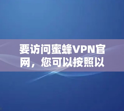 要访问蜜蜂VPN官网，您可以按照以下步骤进行
