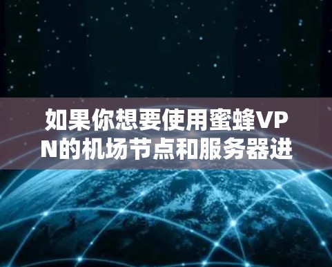 如果你想要使用蜜蜂VPN的机场节点和服务器进行测试或服务，以下是一些实用的建议和推荐