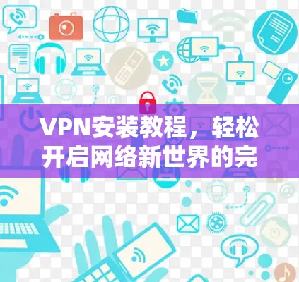 VPN安装教程，轻松开启网络新世界的完整指南