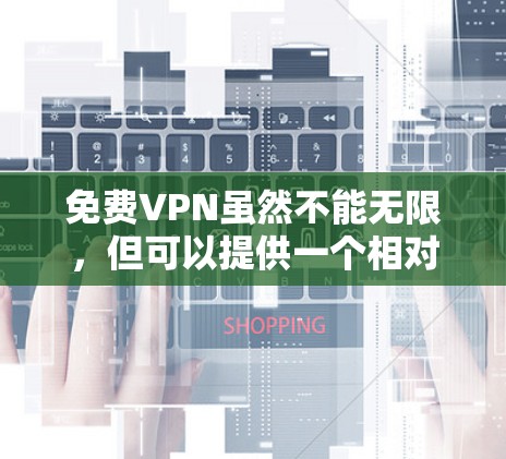 免费VPN虽然不能无限，但可以提供一个相对安全和便捷的视频传输服务。以下是一些推荐的免费VPN，它们通常有免费试用或无限使用功能，但可能有流量或带宽的限制