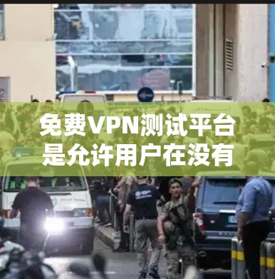 免费VPN测试平台是允许用户在没有购买软件或会员的情况下访问网络服务的网站。以下是一些推荐的免费VPN测试平台及其特点