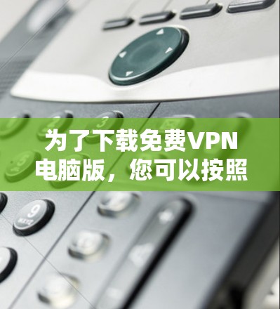 为了下载免费VPN电脑版，您可以按照以下步骤进行操作