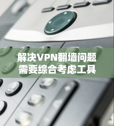 解决VPN翻墙问题需要综合考虑工具的选择、安全性的评估以及使用方法的掌握。以下是一步步的解决方案