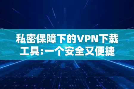私密保障下的VPN下载工具:一个安全又便捷的解决方案