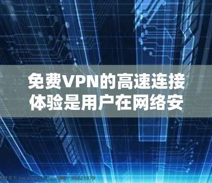 免费VPN的高速连接体验是用户在网络安全和视频传输领域的重要选择。以下是对这一体验的详细分析和总结