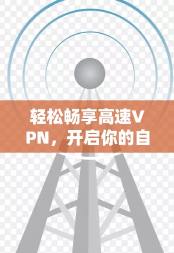 轻松畅享高速VPN,开启你的自由之旅 轻松畅享高速VPN,开启你的自由之旅
