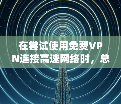 在尝试使用免费VPN连接高速网络时，总是出现免费vpn高速线路的提示，通常是因为以下原因