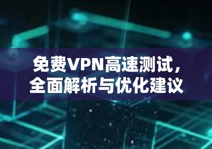 免费VPN高速测试，全面解析与优化建议