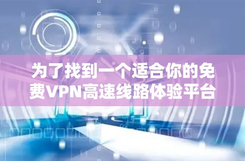 为了找到一个适合你的免费VPN高速线路体验平台，以下是一步步的建议