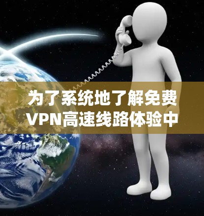 为了系统地了解免费VPN高速线路体验中心，以下是一个结构化的总结，涵盖各个关键方面