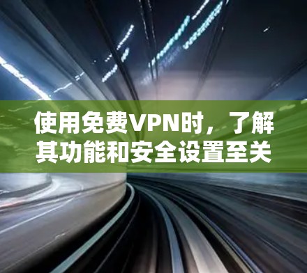 使用免费VPN时，了解其功能和安全设置至关重要，以下是一个有条理的总结，帮助您更好地使用它