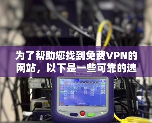 为了帮助您找到免费VPN的网站，以下是一些可靠的选择和注意事项