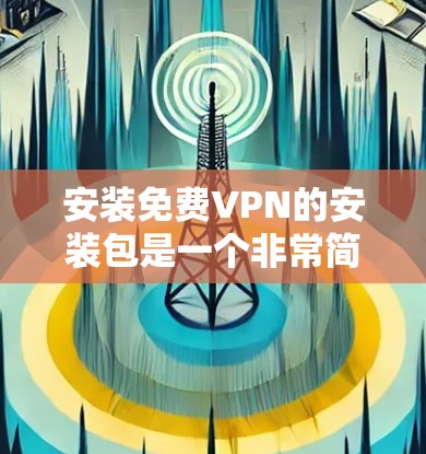 安装免费VPN的安装包是一个非常简单且安全的操作过程。以下是一个清晰的步骤指南，适用于大多数免费VPN软件
