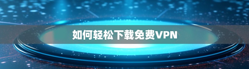 如何轻松下载免费VPN