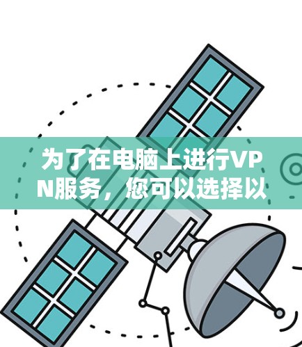 为了在电脑上进行VPN服务，您可以选择以下几种软件，根据您的需求和设备情况选择合适的选项