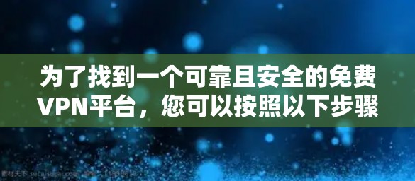为了找到一个可靠且安全的免费VPN平台，您可以按照以下步骤进行