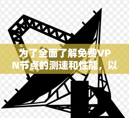 为了全面了解免费VPN节点的测速和性能，以下是一个详细的总结和建议