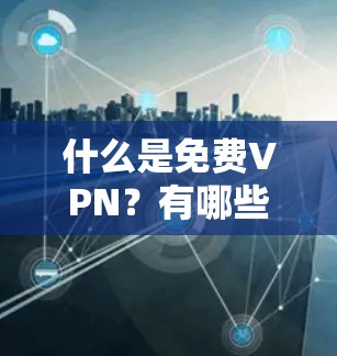 什么是免费VPN？有哪些优质资源可以选择？