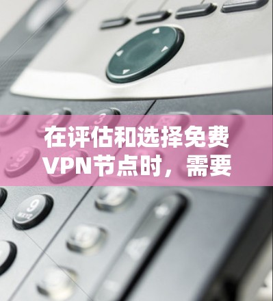 在评估和选择免费VPN节点时，需要综合考虑多个因素，包括功能、安全性、兼容性、用户友好性、资源需求以及适用场景。以下是对这些因素的详细分析和总结