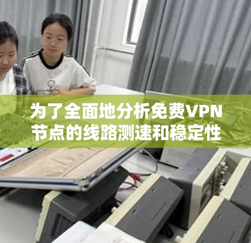 为了全面地分析免费VPN节点的线路测速和稳定性，可以按照以下步骤进行