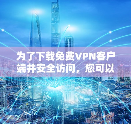 为了下载免费VPN客户端并安全访问，您可以按照以下步骤操作