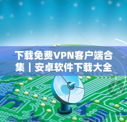 下载免费VPN客户端合集｜安卓软件下载大全