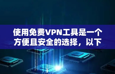 使用免费VPN工具是一个方便且安全的选择，以下是详细的步骤指南