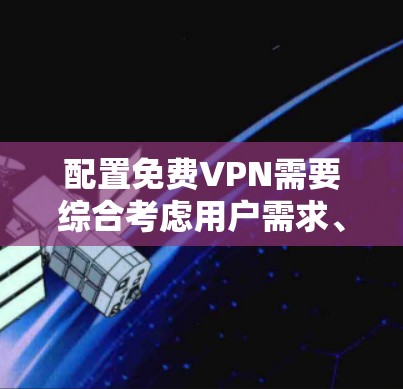 配置免费VPN需要综合考虑用户需求、安全性和功能限制。以下是一个详细的步骤指南，帮助您配置一个免费VPN