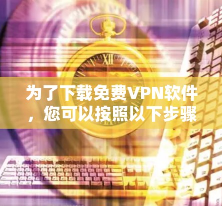 为了下载免费VPN软件，您可以按照以下步骤操作