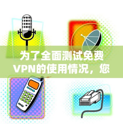 为了全面测试免费VPN的使用情况，您可以按照以下步骤进行