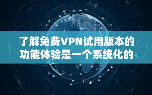 了解免费VPN试用版本的功能体验是一个系统化的过程，可以通过以下步骤进行