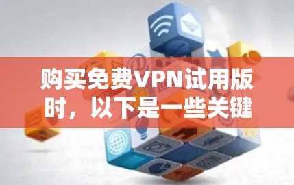 购买免费VPN试用版时，以下是一些关键点和建议