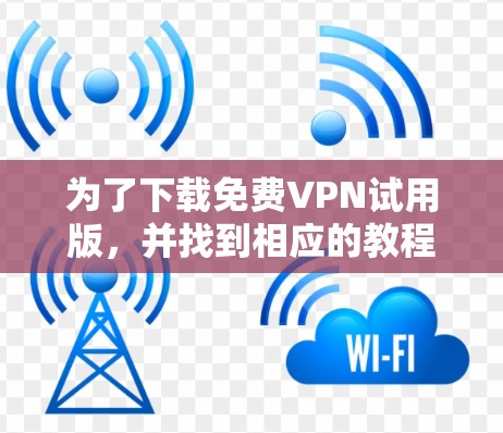 为了下载免费VPN试用版，并找到相应的教程和步骤，可以按照以下步骤进行