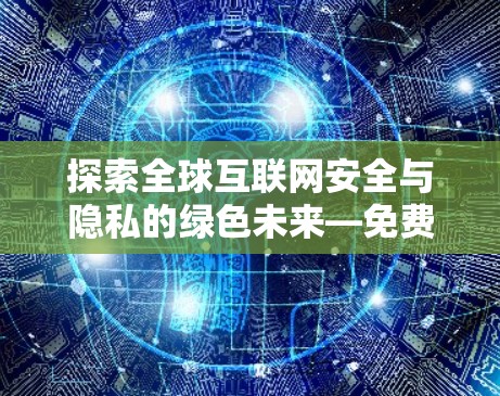 探索全球互联网安全与隐私的绿色未来—免费VPN试用版体验推荐