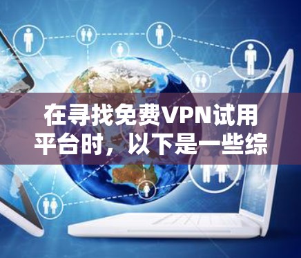 在寻找免费VPN试用平台时，以下是一些综合考虑的因素和推荐平台