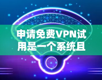 申请免费VPN试用是一个系统且复杂的过程，涉及多方面的考虑。以下是一步步的指南，帮助你顺利申请和使用免费VPN服务