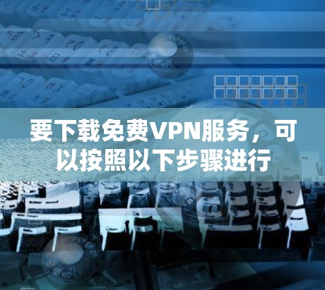 要下载免费VPN服务，可以按照以下步骤进行