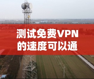 测试免费VPN的速度可以通过以下步骤进行
