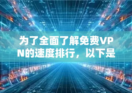 为了全面了解免费VPN的速度排行，以下是一个结构化的总结