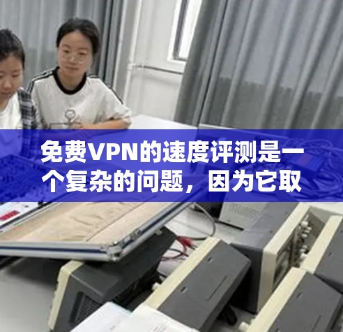 免费VPN的速度评测是一个复杂的问题，因为它取决于多个因素，包括服务提供商、设备配置和使用时间。以下是一些主要考虑的因素和可能的评分标准