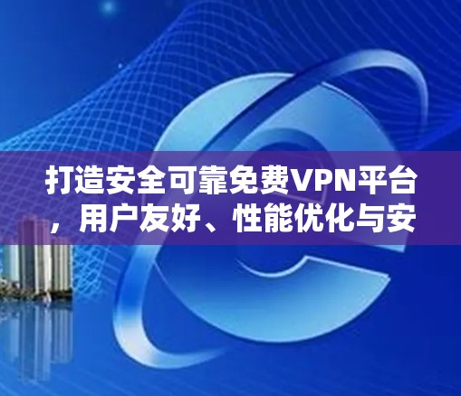 打造安全可靠免费VPN平台，用户友好、性能优化与安全防护的最佳组合