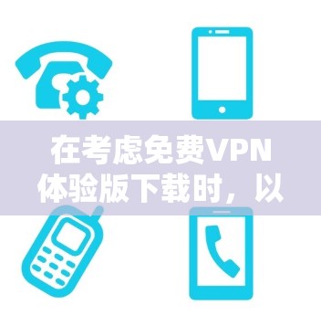 在考虑免费VPN体验版下载时，以下是一些关键步骤和注意事项